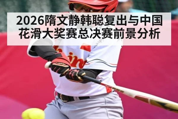 2026隋文静韩聪复出与中国花滑大奖赛总决赛前景分析