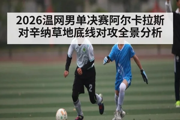 2026温网男单决赛阿尔卡拉斯对辛纳草地底线对攻全景分析