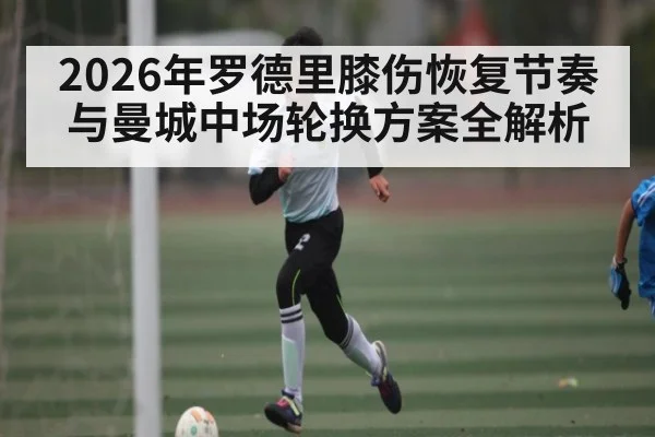 2026年罗德里膝伤恢复节奏与曼城中场轮换方案全解析