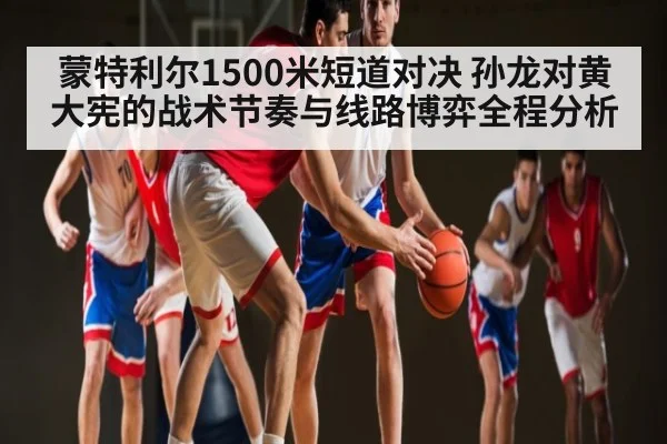 蒙特利尔1500米短道对决 孙龙对黄大宪的战术节奏与线路博弈全程分析